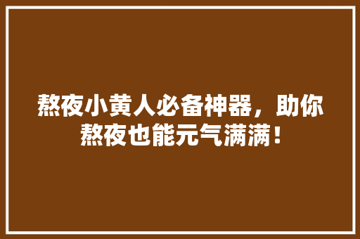 熬夜小黄人必备神器，助你熬夜也能元气满满！ 百度SEO