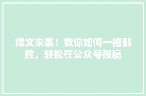 爆文来袭！教你如何一招制胜，轻松在公众号投稿 百度SEO