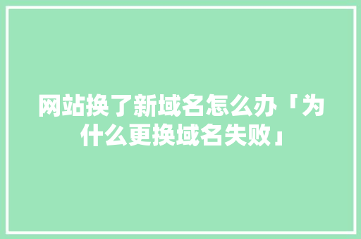 网站换了新域名怎么办「为什么更换域名失败」 网站换了新域名怎么办「为什么更换域名失败」 百度SEO