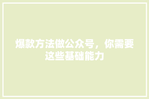 爆款方法做公众号，你需要这些基础能力 百度SEO