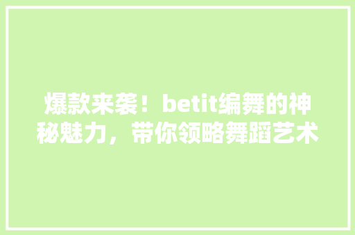 爆款来袭！betit编舞的神秘魅力，带你领略舞蹈艺术的极致之美 百度SEO