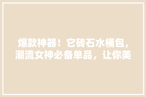 爆款神器！它砖石水桶包，潮流女神必备单品，让你美到不行！