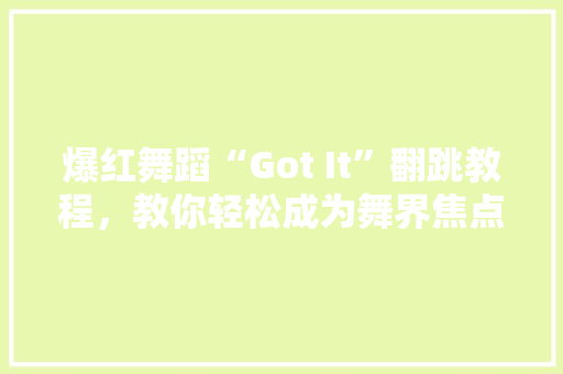 爆红舞蹈“Got It”翻跳教程，教你轻松成为舞界焦点！ 搜狗SEO
