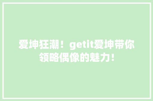 爱坤狂潮！getit爱坤带你领略偶像的魅力！ 搜狗SEO