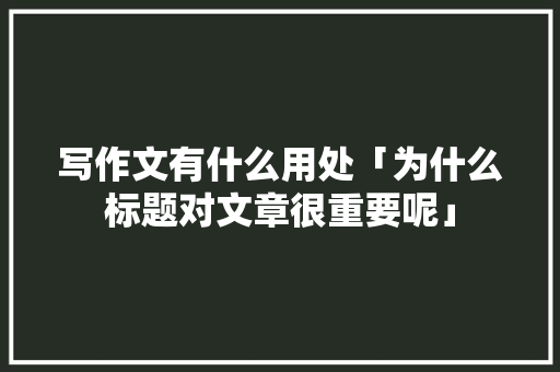 写作文有什么用处「为什么标题对文章很重要呢」 写作文有什么用处「为什么标题对文章很重要呢」 百度SEO