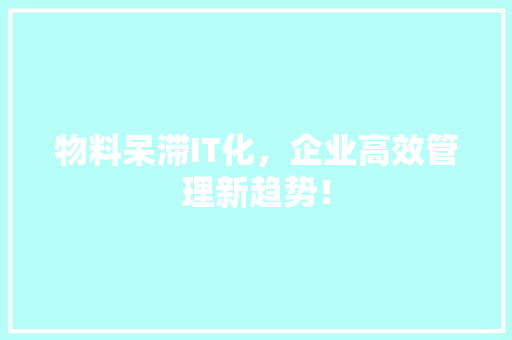 物料呆滞IT化，企业高效管理新趋势！ 神马SEO