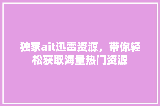 独家ait迅雷资源，带你轻松获取海量热门资源 GoogleSEO