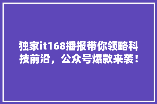 独家it168播报带你领略科技前沿，公众号爆款来袭！ 必应SEO