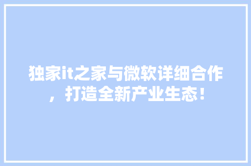 独家it之家与微软详细合作，打造全新产业生态！ GoogleSEO