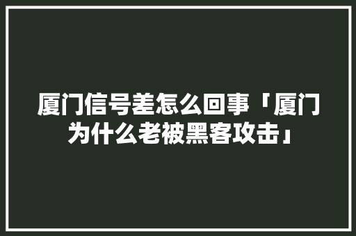 厦门信号差怎么回事「厦门为什么老被黑客攻击」 厦门信号差怎么回事「厦门为什么老被黑客攻击」 百度SEO