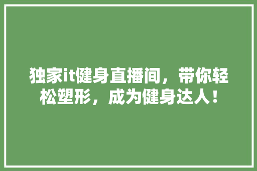 独家it健身直播间，带你轻松塑形，成为健身达人！ 百度SEO