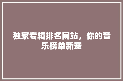独家专辑排名网站，你的音乐榜单新宠 神马SEO