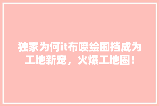 独家为何it布喷绘围挡成为工地新宠，火爆工地圈！ 必应SEO