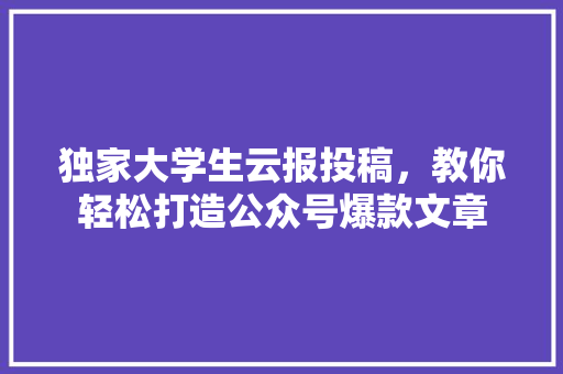 独家大学生云报投稿，教你轻松打造公众号爆款文章 必应SEO