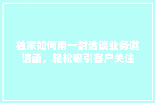独家如何用一封洽谈业务邀请函，轻松吸引客户关注 搜狗SEO