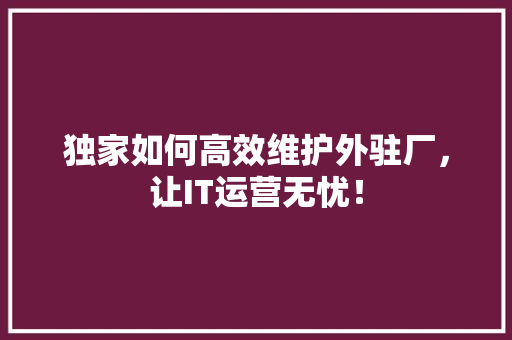 独家如何高效维护外驻厂，让IT运营无忧！ 搜狗SEO