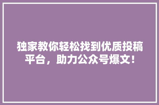 独家教你轻松找到优质投稿平台，助力公众号爆文！ 神马SEO