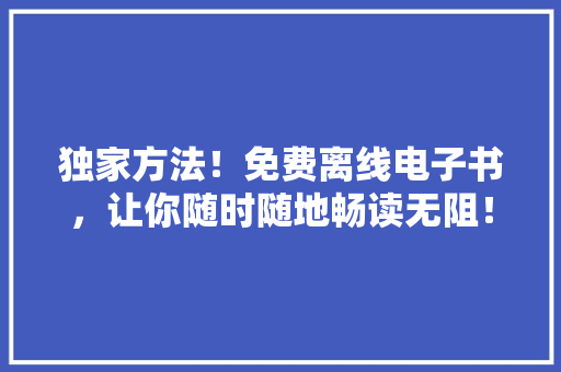 独家方法！免费离线电子书，让你随时随地畅读无阻！ 百度SEO