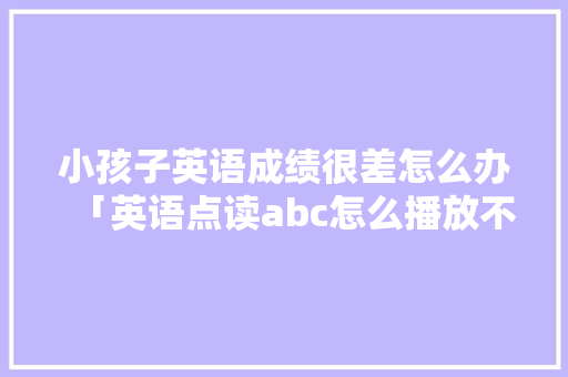 小孩子英语成绩很差怎么办「英语点读abc怎么播放不了」 小孩子英语成绩很差怎么办「英语点读abc怎么播放不了」 百度SEO