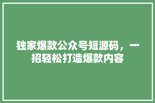 独家爆款公众号短源码，一招轻松打造爆款内容 神马SEO