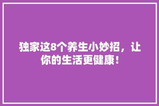 独家这8个养生小妙招，让你的生活更健康！ GoogleSEO