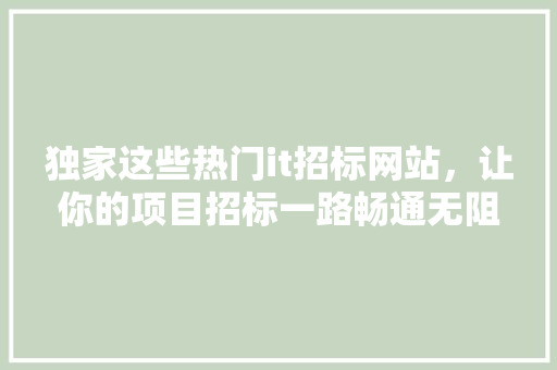 独家这些热门it招标网站，让你的项目招标一路畅通无阻！ 搜狗SEO