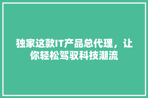独家这款IT产品总代理，让你轻松驾驭科技潮流 搜狗SEO