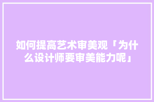 如何提高艺术审美观「为什么设计师要审美能力呢」 如何提高艺术审美观「为什么设计师要审美能力呢」 必应SEO