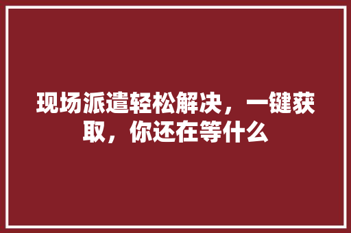 现场派遣轻松解决，一键获取，你还在等什么 百度SEO