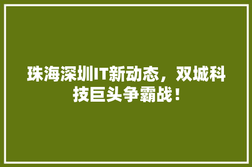 珠海深圳IT新动态，双城科技巨头争霸战！ 搜狗SEO