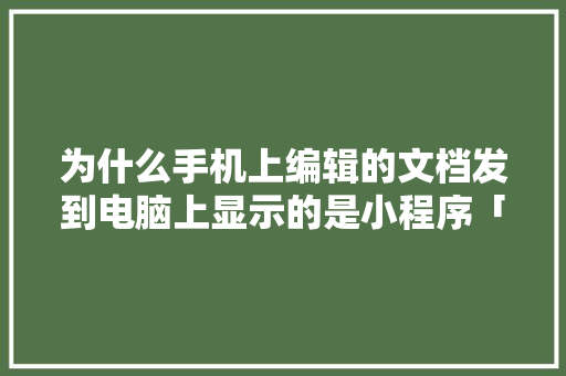 为什么手机上编辑的文档发到电脑上显示的是小程序「为什么微信小程序上传不了相册图片」 为什么手机上编辑的文档发到电脑上显示的是小程序「为什么微信小程序上传不了相册图片」 神马SEO