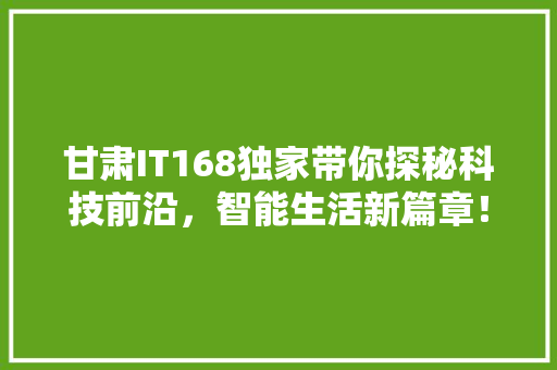 甘肃IT168独家带你探秘科技前沿，智能生活新篇章！ 搜狗SEO