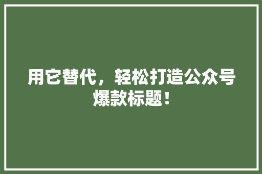 用它替代，轻松打造公众号爆款标题！ 百度SEO