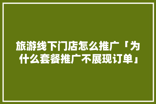 旅游线下门店怎么推广「为什么套餐推广不展现订单」 旅游线下门店怎么推广「为什么套餐推广不展现订单」 必应SEO