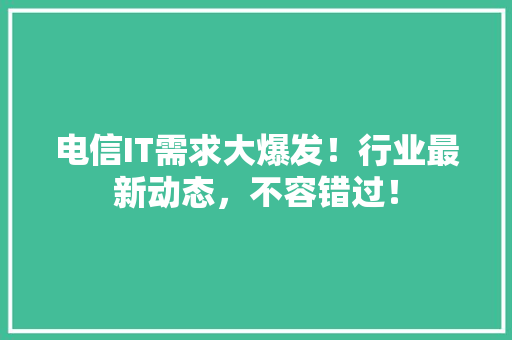 电信IT需求大爆发！行业最新动态，不容错过！ 百度SEO