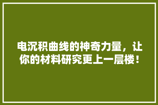 电沉积曲线的神奇力量，让你的材料研究更上一层楼！ 百度SEO