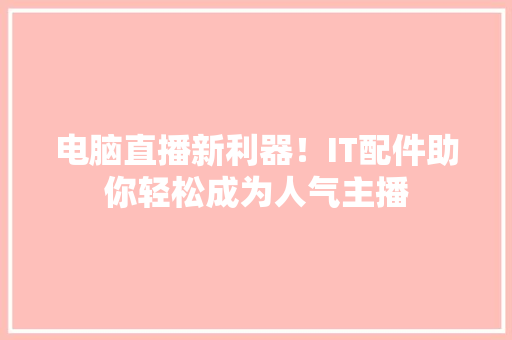 电脑直播新利器！IT配件助你轻松成为人气主播 GoogleSEO