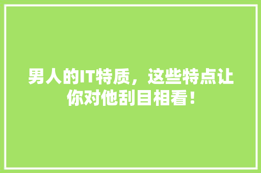 男人的IT特质，这些特点让你对他刮目相看！ 搜狗SEO