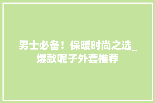 男士必备！保暖时尚之选_爆款呢子外套推荐 神马SEO