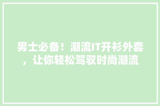 男士必备！潮流IT开衫外套，让你轻松驾驭时尚潮流 神马SEO