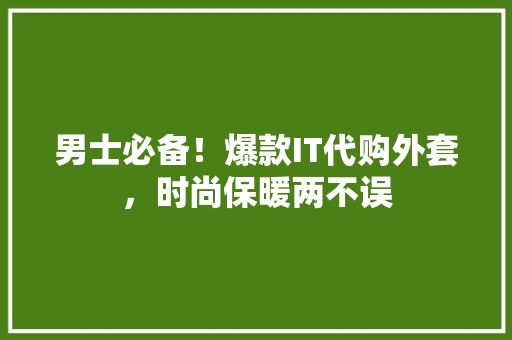 男士必备！爆款IT代购外套，时尚保暖两不误 神马SEO