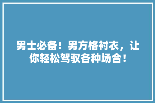 男士必备！男方格衬衣，让你轻松驾驭各种场合！ 必应SEO