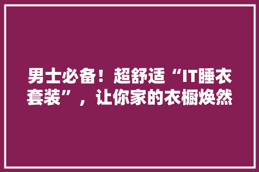 男士必备！超舒适“IT睡衣套装”，让你家的衣橱焕然一新 GoogleSEO