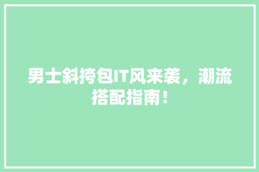 男士斜挎包IT风来袭，潮流搭配指南！ GoogleSEO