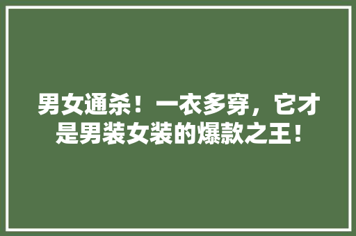 男女通杀！一衣多穿，它才是男装女装的爆款之王！ 神马SEO