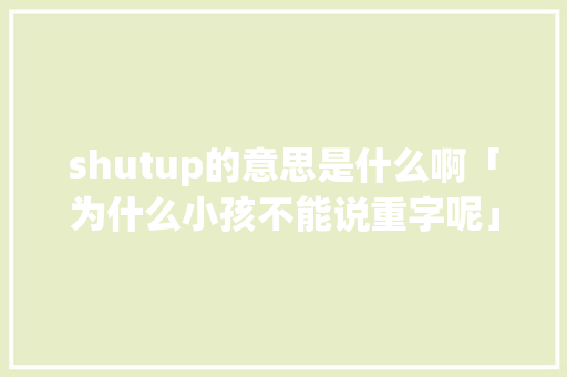 shutup的意思是什么啊「为什么小孩不能说重字呢」