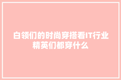 白领们的时尚穿搭看IT行业精英们都穿什么 搜狗SEO
