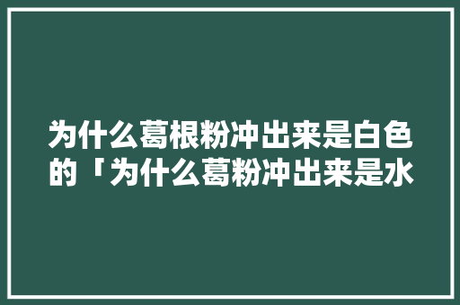 为什么葛根粉冲出来是白色的「为什么葛粉冲出来是水」 为什么葛根粉冲出来是白色的「为什么葛粉冲出来是水」 必应SEO