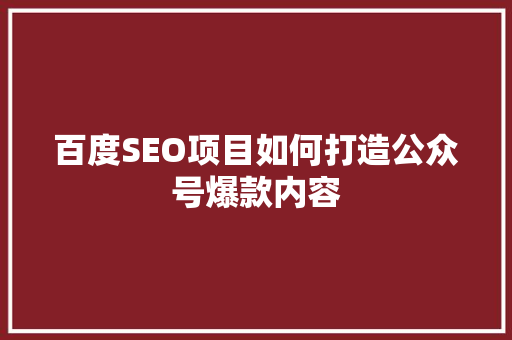 百度SEO项目如何打造公众号爆款内容 GoogleSEO