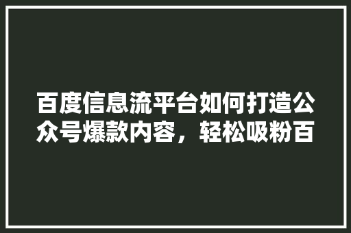 百度信息流平台如何打造公众号爆款内容，轻松吸粉百万！ 百度SEO